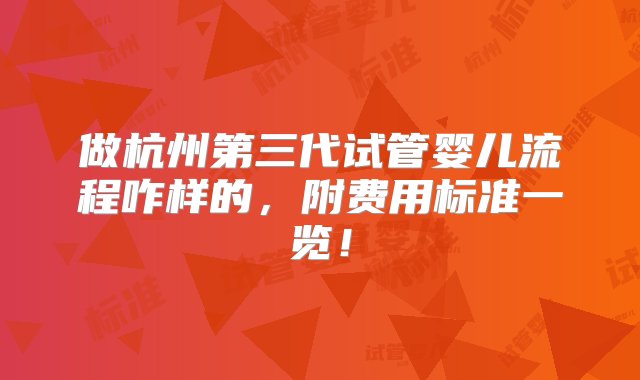 做杭州第三代试管婴儿流程咋样的，附费用标准一览！