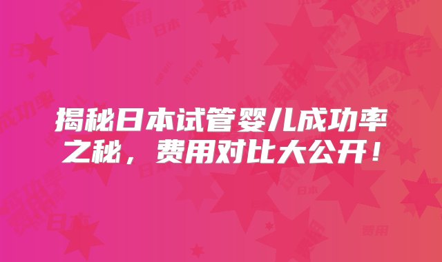 揭秘日本试管婴儿成功率之秘，费用对比大公开！