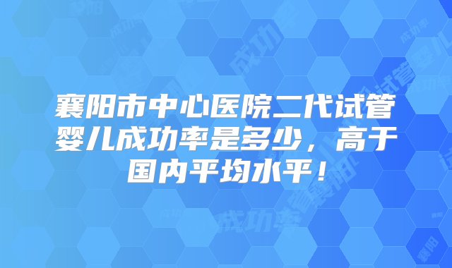 襄阳市中心医院二代试管婴儿成功率是多少，高于国内平均水平！