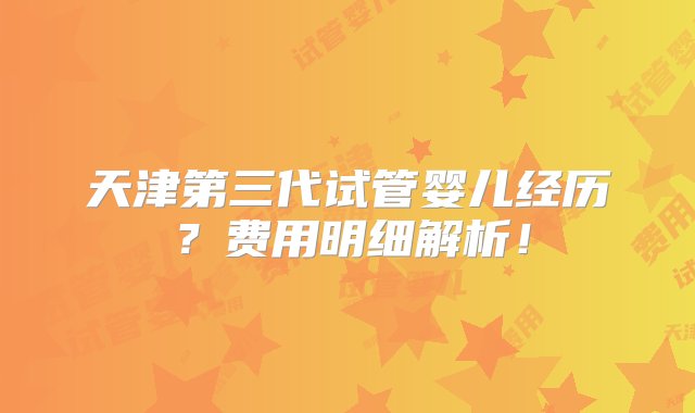 天津第三代试管婴儿经历？费用明细解析！