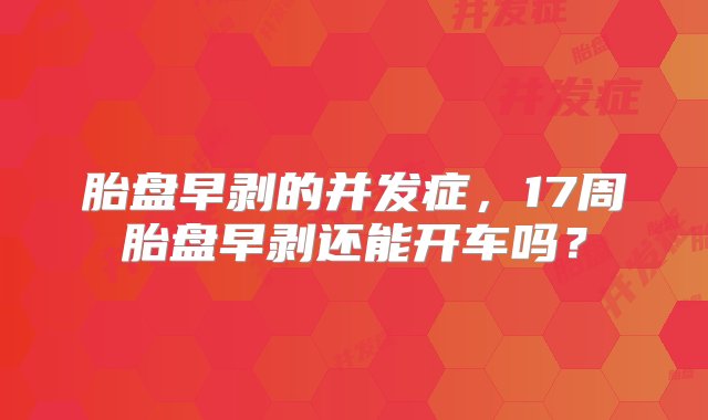 胎盘早剥的并发症，17周胎盘早剥还能开车吗？