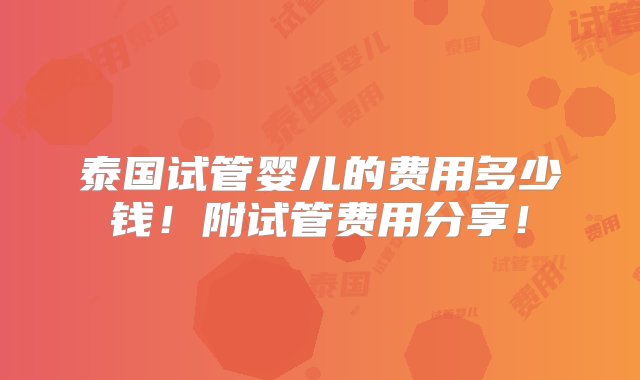 泰国试管婴儿的费用多少钱！附试管费用分享！