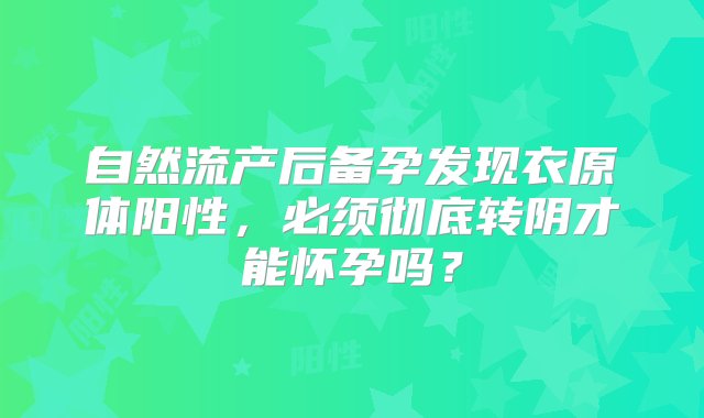 自然流产后备孕发现衣原体阳性，必须彻底转阴才能怀孕吗？