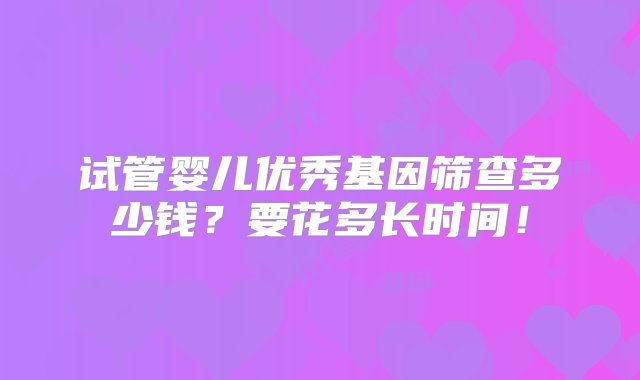 试管婴儿优秀基因筛查多少钱？要花多长时间！