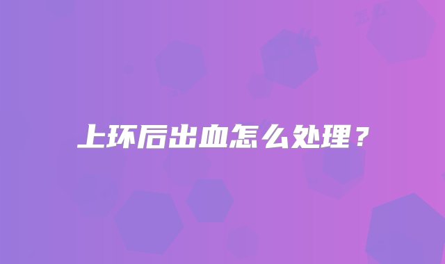 上环后出血怎么处理？