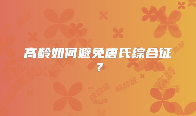 高龄如何避免唐氏综合征？