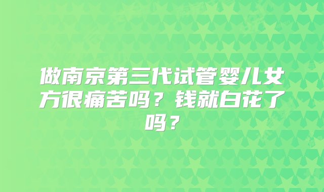 做南京第三代试管婴儿女方很痛苦吗？钱就白花了吗？