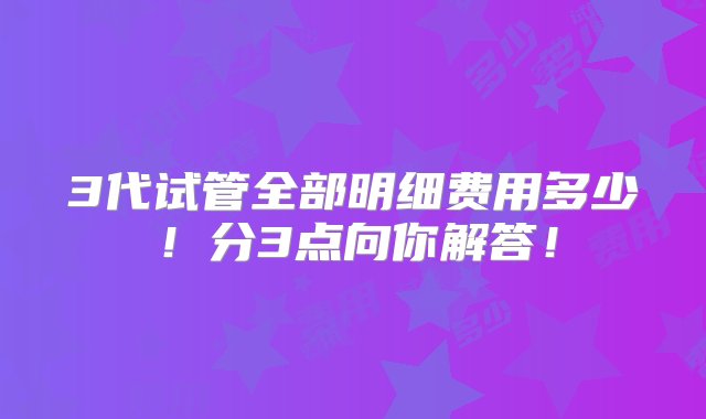 3代试管全部明细费用多少！分3点向你解答！