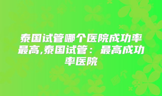 泰国试管哪个医院成功率最高,泰国试管：最高成功率医院