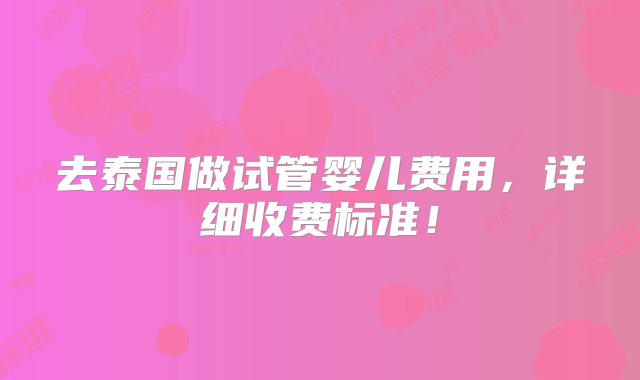 去泰国做试管婴儿费用，详细收费标准！