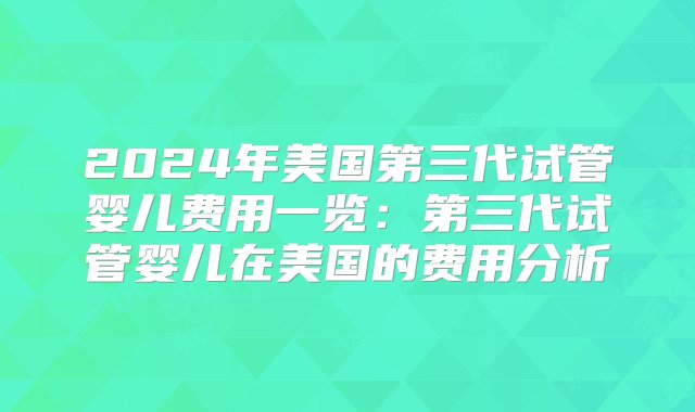 2024年美国第三代试管婴儿费用一览：第三代试管婴儿在美国的费用分析