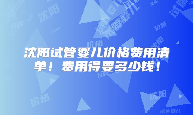 沈阳试管婴儿价格费用清单！费用得要多少钱！