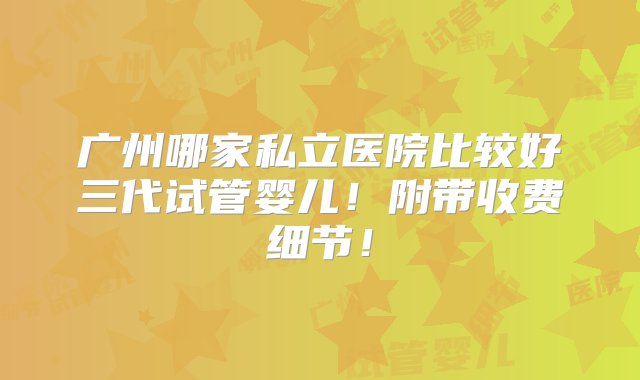 广州哪家私立医院比较好三代试管婴儿！附带收费细节！