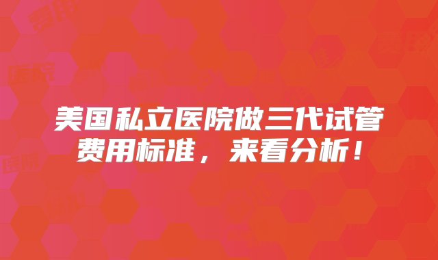 美国私立医院做三代试管费用标准，来看分析！