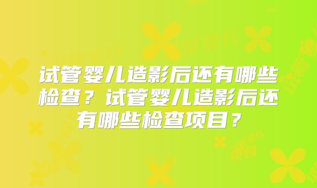 试管婴儿造影后还有哪些检查？试管婴儿造影后还有哪些检查项目？