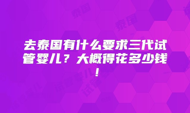 去泰国有什么要求三代试管婴儿？大概得花多少钱！