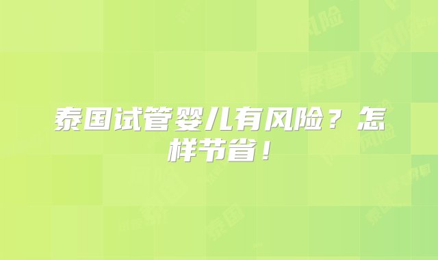 泰国试管婴儿有风险？怎样节省！