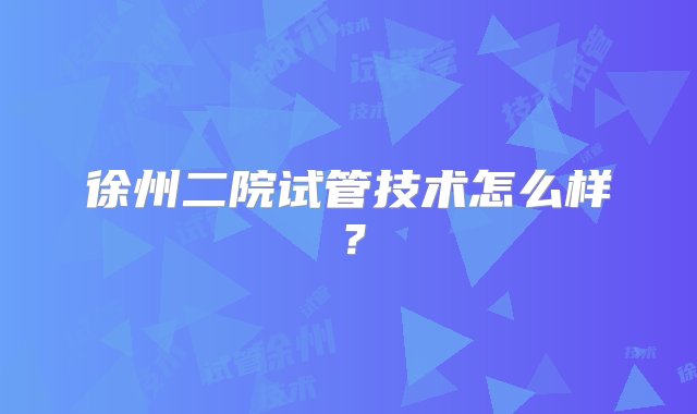 徐州二院试管技术怎么样？