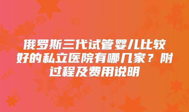 俄罗斯三代试管婴儿比较好的私立医院有哪几家？附过程及费用说明