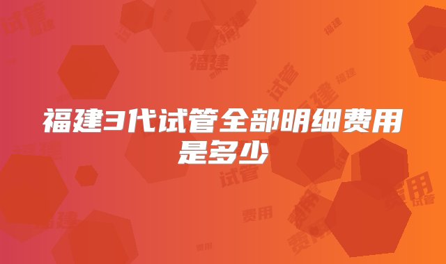 福建3代试管全部明细费用是多少