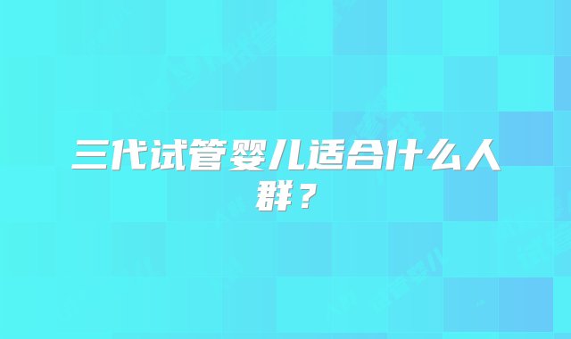 三代试管婴儿适合什么人群？