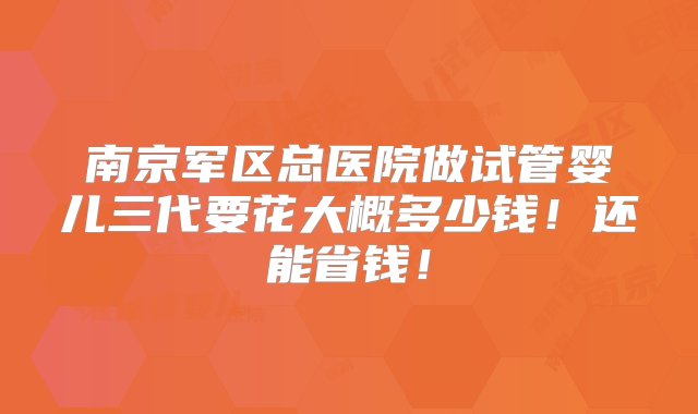 南京军区总医院做试管婴儿三代要花大概多少钱！还能省钱！