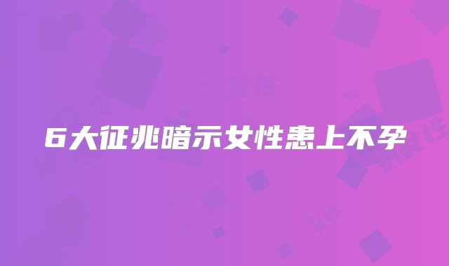 6大征兆暗示女性患上不孕