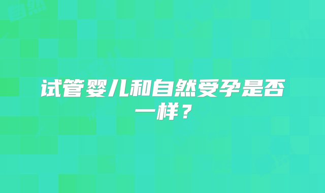 试管婴儿和自然受孕是否一样？