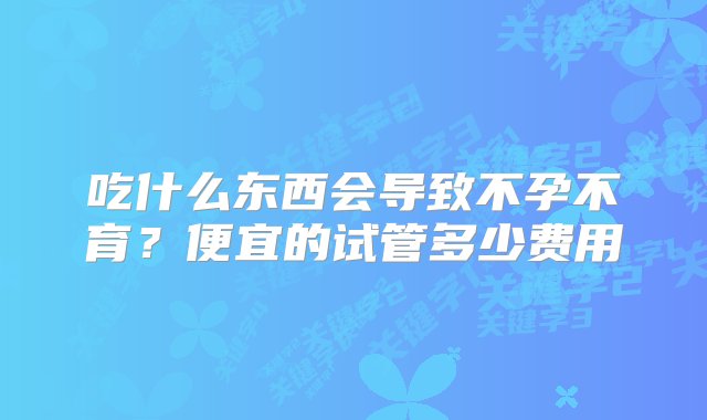 吃什么东西会导致不孕不育？便宜的试管多少费用