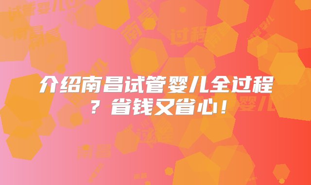 介绍南昌试管婴儿全过程？省钱又省心！