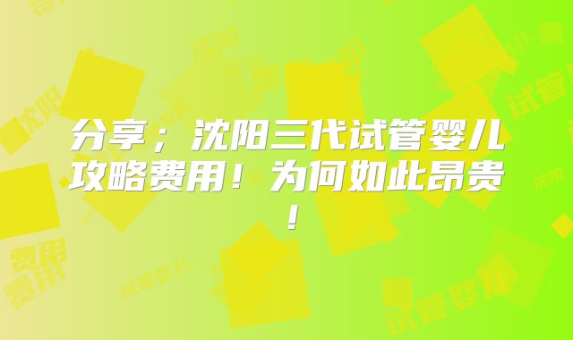 分享；沈阳三代试管婴儿攻略费用！为何如此昂贵！