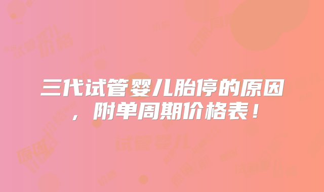 三代试管婴儿胎停的原因，附单周期价格表！