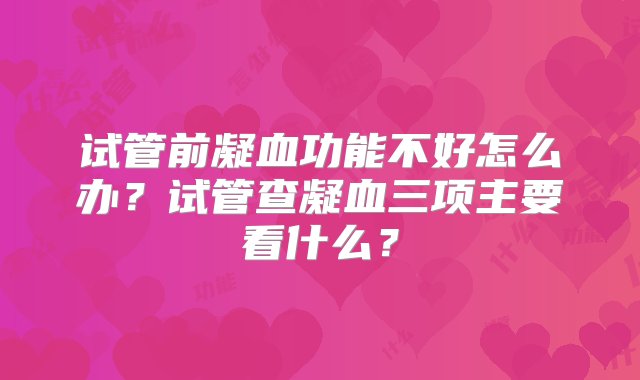 试管前凝血功能不好怎么办？试管查凝血三项主要看什么？