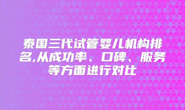 泰国三代试管婴儿机构排名,从成功率、口碑、服务等方面进行对比