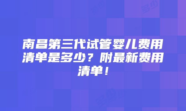 南昌第三代试管婴儿费用清单是多少？附最新费用清单！