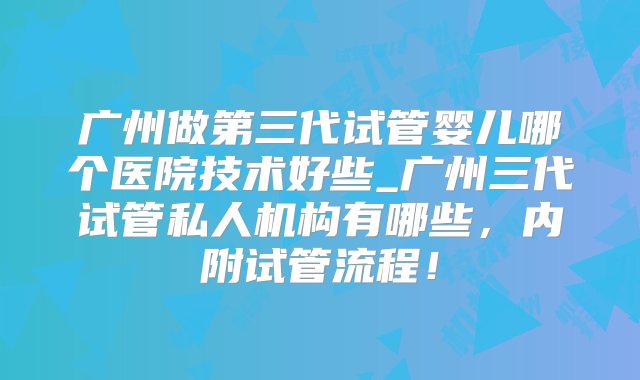 广州做第三代试管婴儿哪个医院技术好些_广州三代试管私人机构有哪些，内附试管流程！