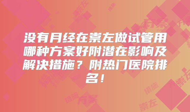 没有月经在崇左做试管用哪种方案好附潜在影响及解决措施？附热门医院排名！