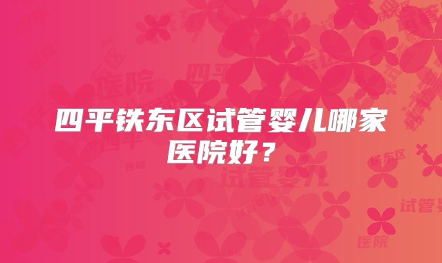 四平铁东区试管婴儿哪家医院好？