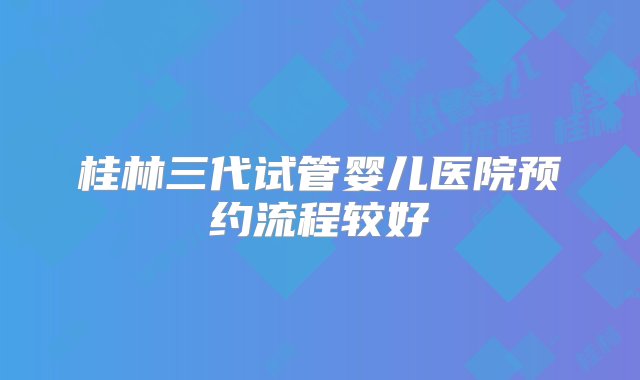 桂林三代试管婴儿医院预约流程较好