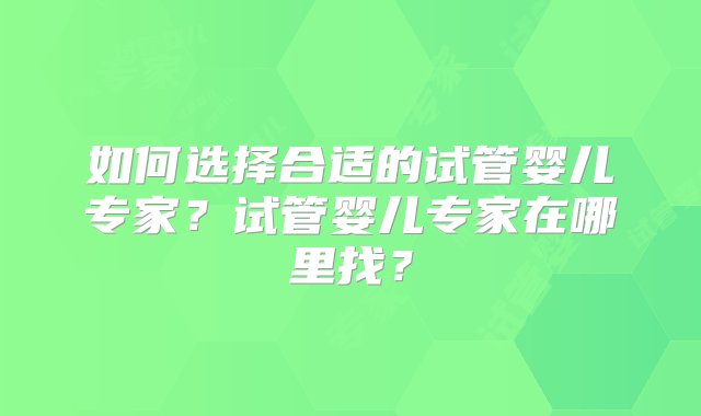 如何选择合适的试管婴儿专家？试管婴儿专家在哪里找？