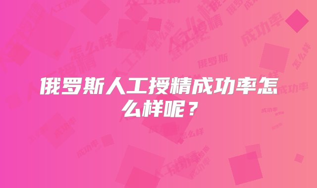 俄罗斯人工授精成功率怎么样呢？