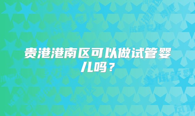 贵港港南区可以做试管婴儿吗？