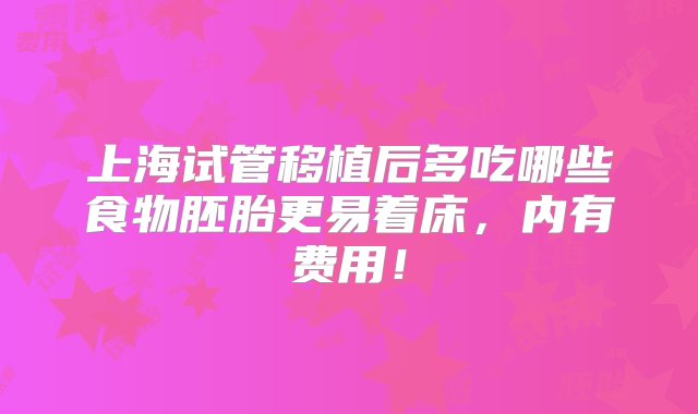 上海试管移植后多吃哪些食物胚胎更易着床，内有费用！