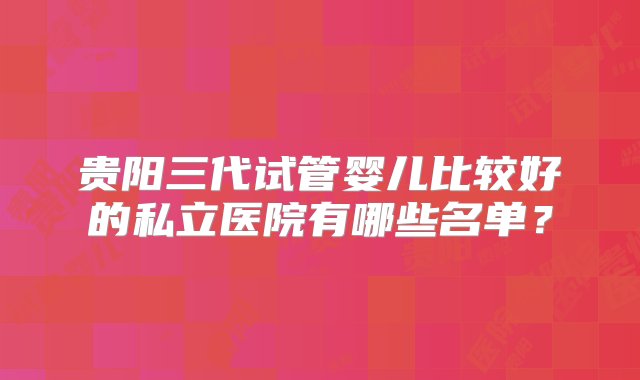 贵阳三代试管婴儿比较好的私立医院有哪些名单？