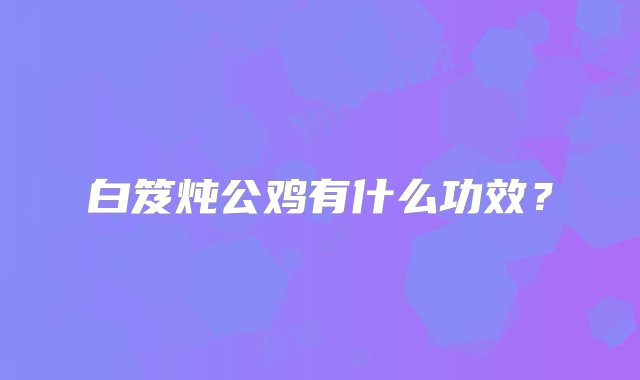 白笈炖公鸡有什么功效？