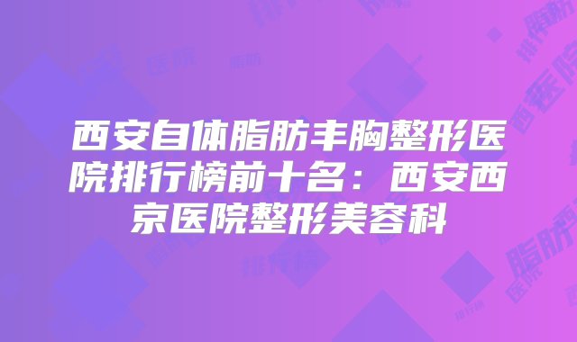 西安自体脂肪丰胸整形医院排行榜前十名：西安西京医院整形美容科