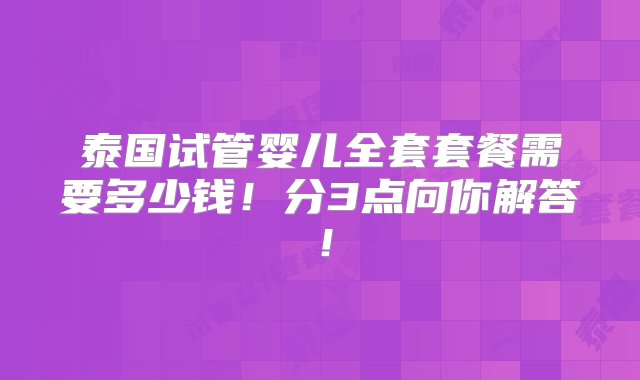 泰国试管婴儿全套套餐需要多少钱！分3点向你解答！