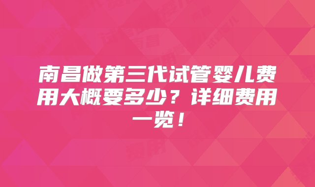 南昌做第三代试管婴儿费用大概要多少？详细费用一览！