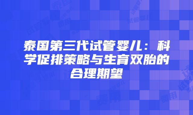 泰国第三代试管婴儿：科学促排策略与生育双胎的合理期望