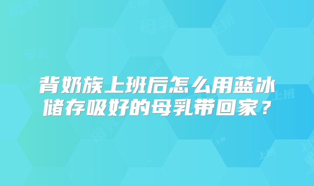 背奶族上班后怎么用蓝冰储存吸好的母乳带回家？